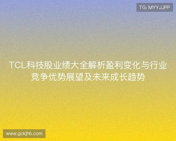 TCL科技股业绩大全解析盈利变化与行业竞争优势展望及未来成长趋势 TCL科技股业绩大全解析盈利变化与行业竞争优势展望及未来成长趋势